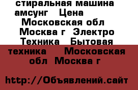 стиральная машина cамсунг › Цена ­ 7 500 - Московская обл., Москва г. Электро-Техника » Бытовая техника   . Московская обл.,Москва г.